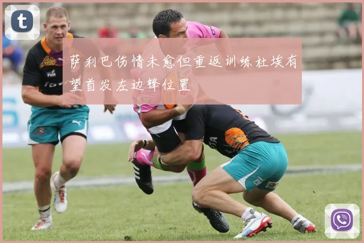 萨利巴伤情未愈但重返训练杜埃有望首发左边锋位置