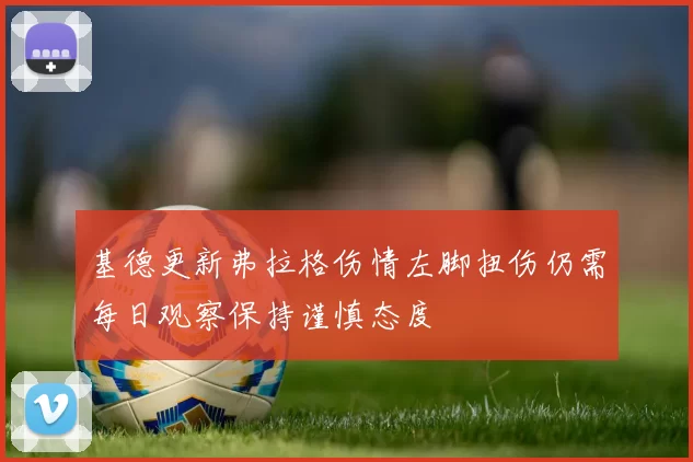基德更新弗拉格伤情左脚扭伤仍需每日观察保持谨慎态度