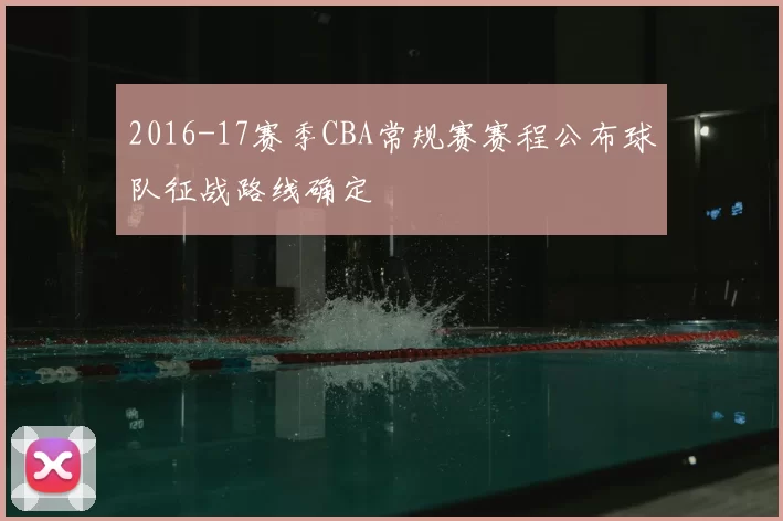2016-17赛季CBA常规赛赛程公布球队征战路线确定