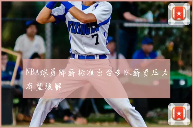 NBA球员降薪标准出台多队薪资压力有望缓解