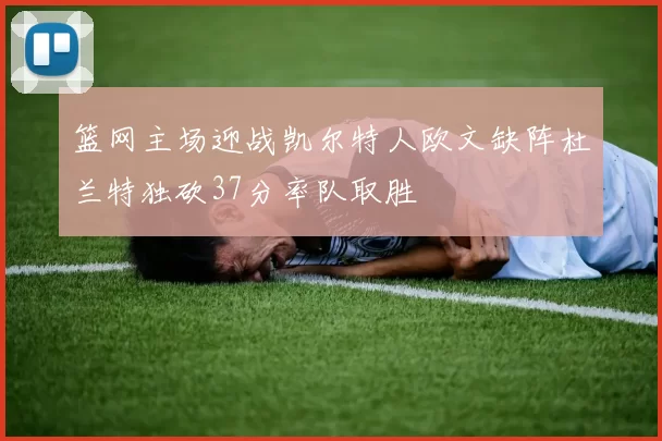 篮网主场迎战凯尔特人欧文缺阵杜兰特独砍37分率队取胜
