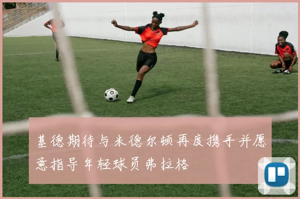 基德期待与米德尔顿再度携手并愿意指导年轻球员弗拉格