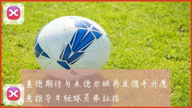 基德期待与米德尔顿再度携手并愿意指导年轻球员弗拉格