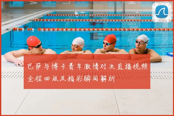 巴萨与博卡青年激情对决直播视频全程回放及精彩瞬间解析