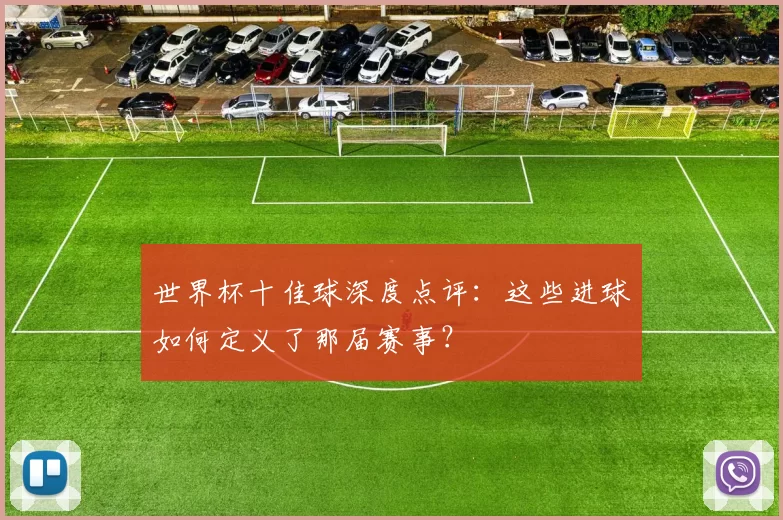 世界杯十佳球深度点评:这些进球如何定义了那届赛事?