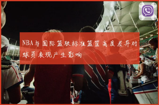 NBA与国际篮联标准篮筐高度差异对球员表现产生影响