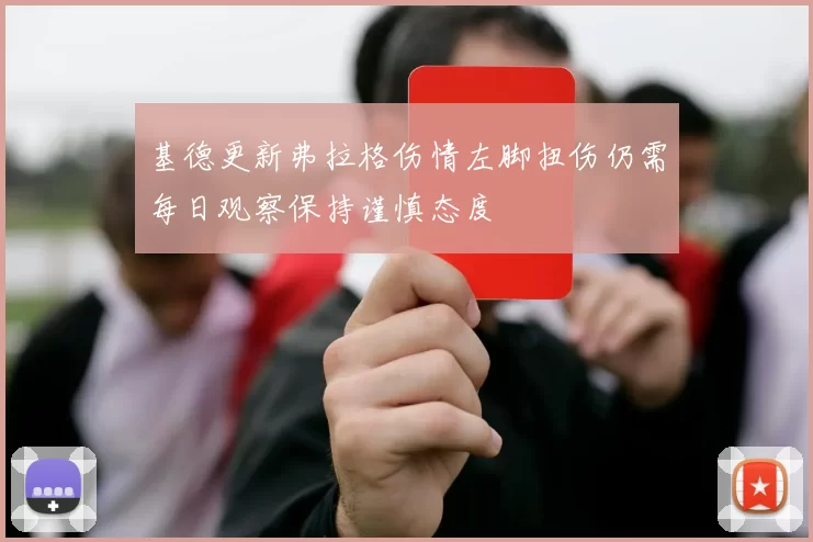 基德更新弗拉格伤情左脚扭伤仍需每日观察保持谨慎态度