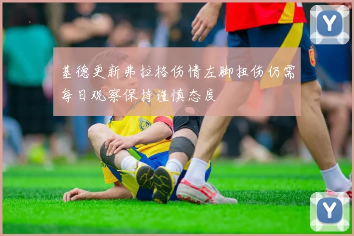 基德更新弗拉格伤情左脚扭伤仍需每日观察保持谨慎态度