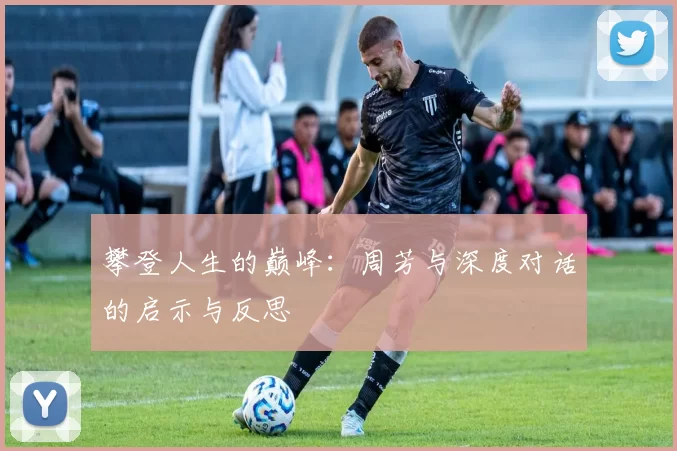 攀登人生的巅峰：周芳与深度对话的启示与反思