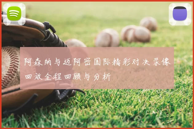 阿森纳与迈阿密国际精彩对决录像回放全程回顾与分析