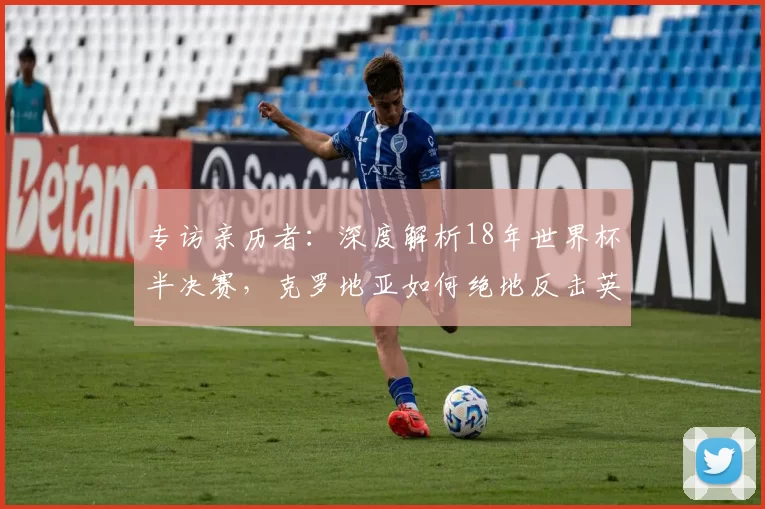 专访亲历者：深度解析18年世界杯半决赛，克罗地亚如何绝地反击英格兰