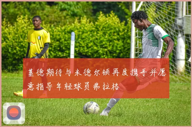 基德期待与米德尔顿再度携手并愿意指导年轻球员弗拉格