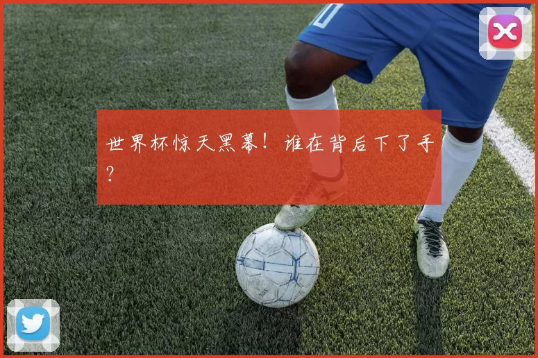 世界杯惊天黑幕！谁在背后下了手？