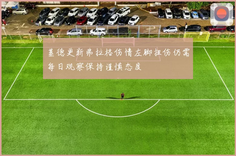 基德更新弗拉格伤情左脚扭伤仍需每日观察保持谨慎态度