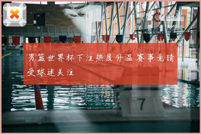 男篮世界杯下注热度升温 赛事竞猜受球迷关注