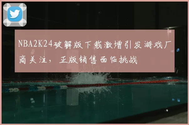 NBA2K24破解版下载激增引发游戏厂商关注，正版销售面临挑战
