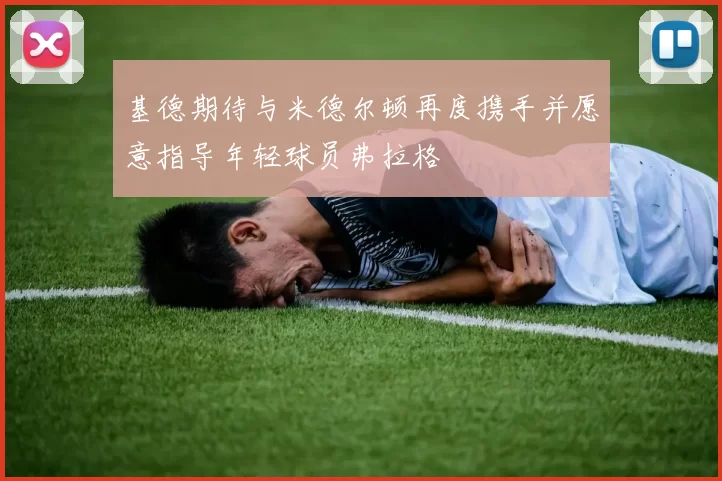 基德期待与米德尔顿再度携手并愿意指导年轻球员弗拉格