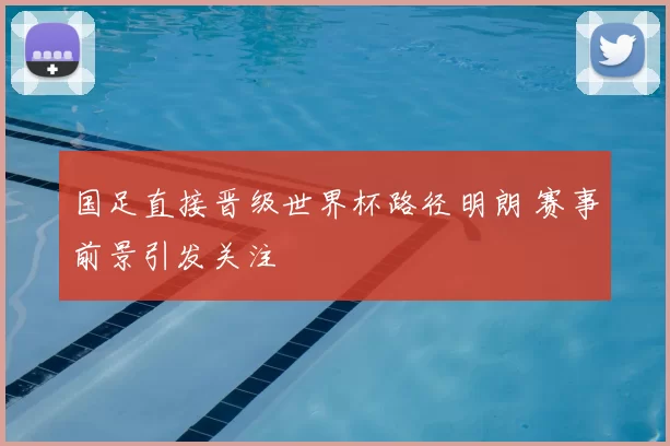 国足直接晋级世界杯路径明朗 赛事前景引发关注