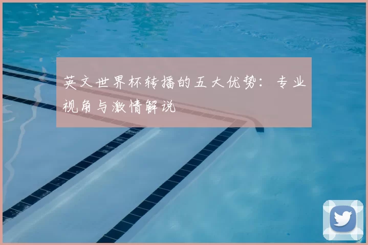 英文世界杯转播的五大优势:专业视角与激情解说