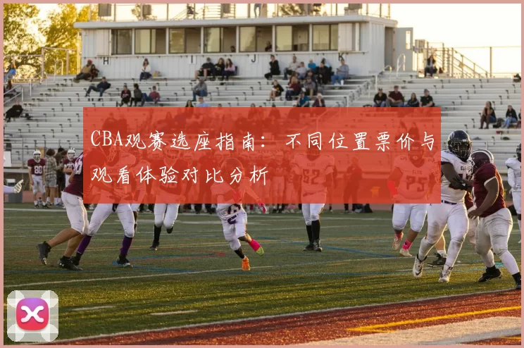 CBA观赛选座指南:不同位置票价与观看体验对比分析