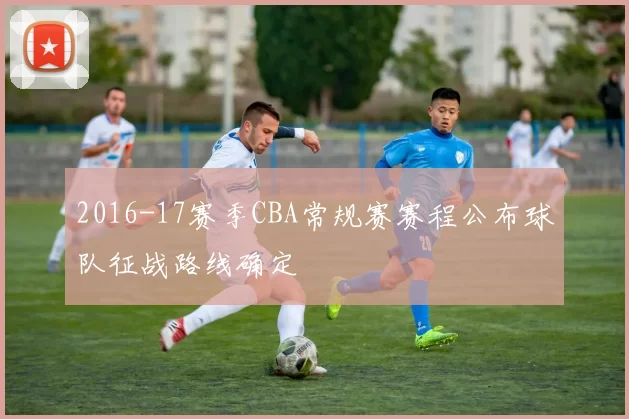 2016-17赛季CBA常规赛赛程公布球队征战路线确定