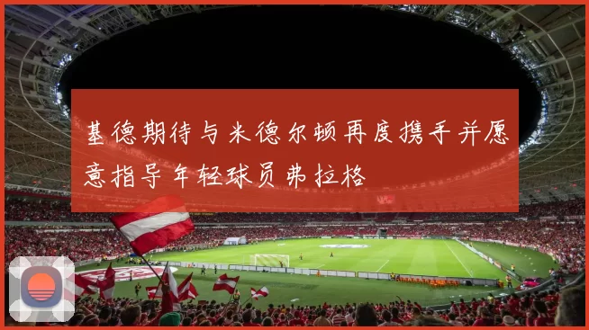 基德期待与米德尔顿再度携手并愿意指导年轻球员弗拉格