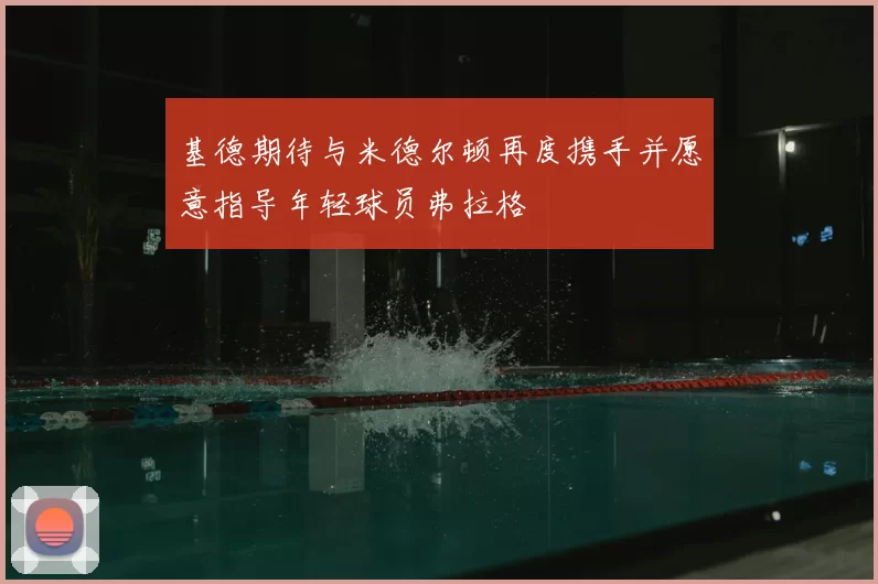 基德期待与米德尔顿再度携手并愿意指导年轻球员弗拉格