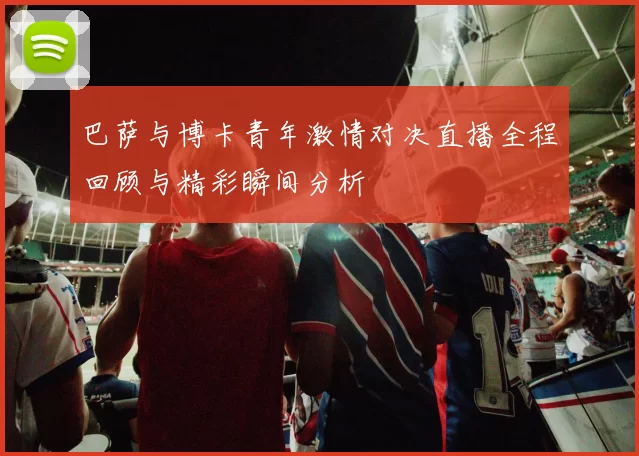 巴萨与博卡青年激情对决直播全程回顾与精彩瞬间分析