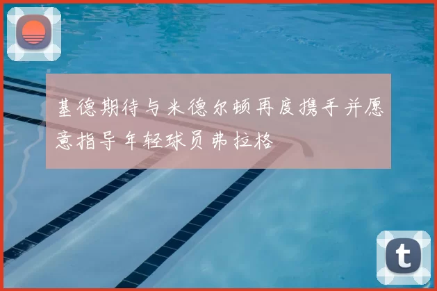 基德期待与米德尔顿再度携手并愿意指导年轻球员弗拉格