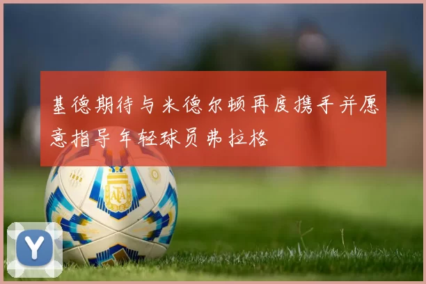 基德期待与米德尔顿再度携手并愿意指导年轻球员弗拉格