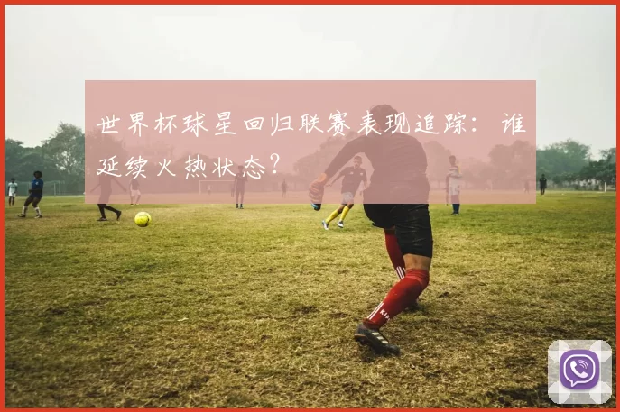 世界杯球星回归联赛表现追踪:谁延续火热状态?