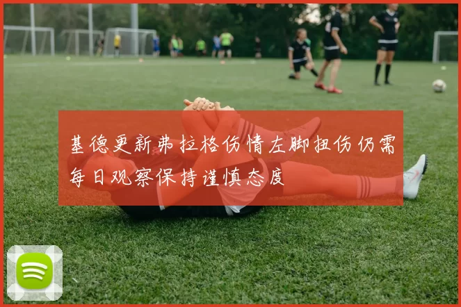 基德更新弗拉格伤情左脚扭伤仍需每日观察保持谨慎态度