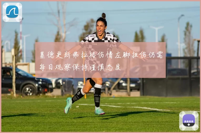 基德更新弗拉格伤情左脚扭伤仍需每日观察保持谨慎态度