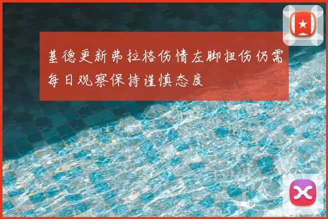 基德更新弗拉格伤情左脚扭伤仍需每日观察保持谨慎态度