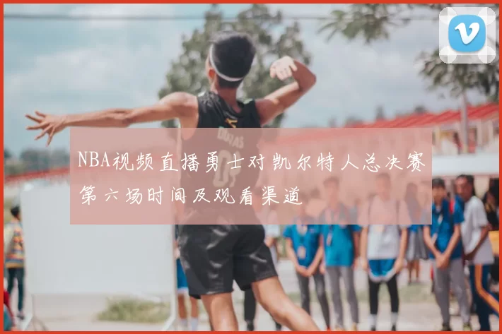 NBA视频直播勇士对凯尔特人总决赛第六场时间及观看渠道