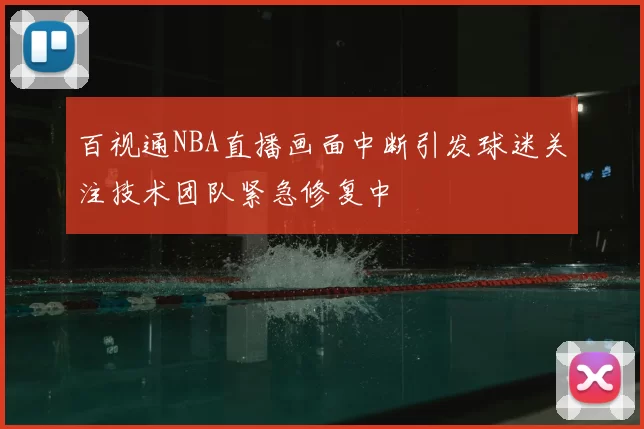 百视通NBA直播画面中断引发球迷关注技术团队紧急修复中