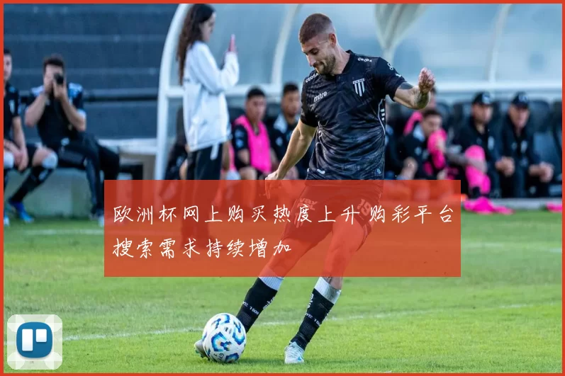 欧洲杯网上购买热度上升 购彩平台搜索需求持续增加