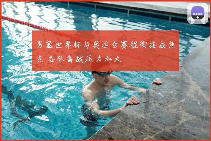 男篮世界杯与奥运会赛程衔接成焦点 各队备战压力加大
