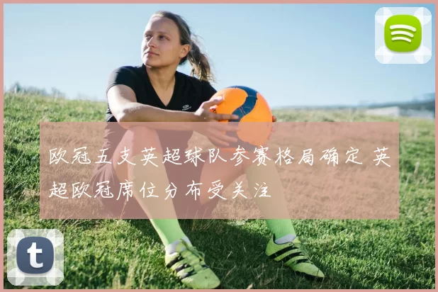 欧冠五支英超球队参赛格局确定 英超欧冠席位分布受关注