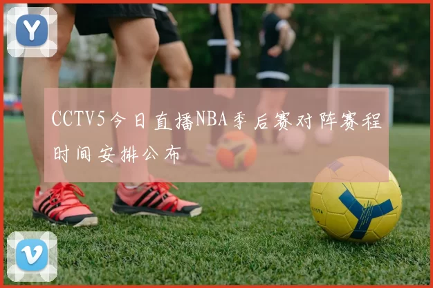 CCTV5今日直播NBA季后赛对阵赛程时间安排公布