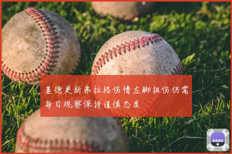基德更新弗拉格伤情左脚扭伤仍需每日观察保持谨慎态度