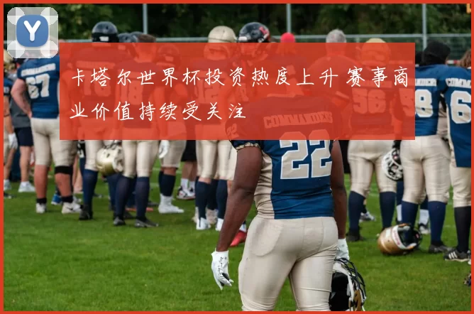 卡塔尔世界杯投资热度上升 赛事商业价值持续受关注