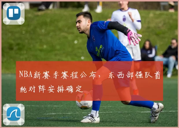 NBA新赛季赛程公布，东西部强队首轮对阵安排确定
