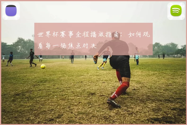 世界杯赛事全程播放指南:如何观看每一场焦点对决