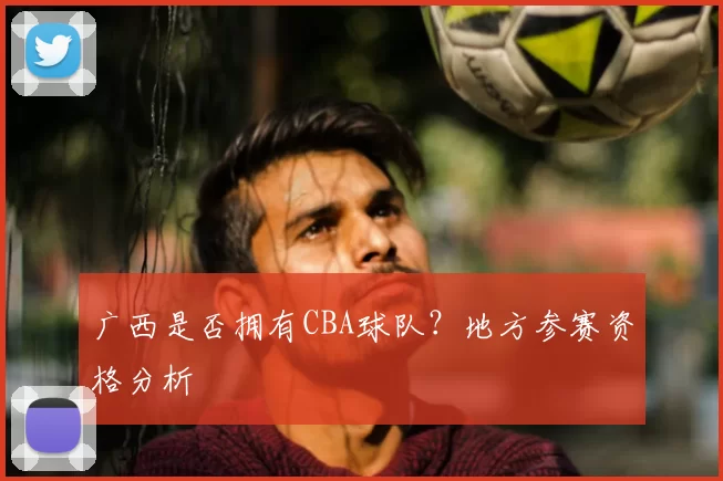 广西是否拥有CBA球队?地方参赛资格分析