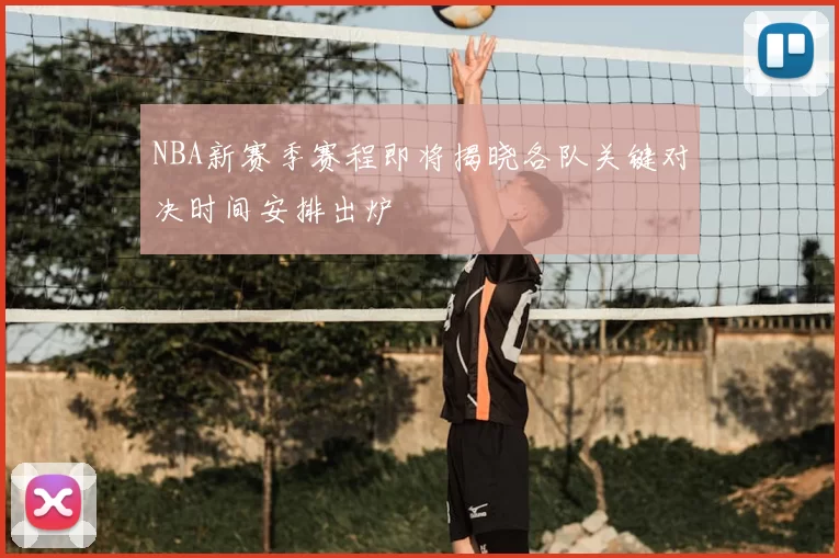 NBA新赛季赛程即将揭晓各队关键对决时间安排出炉