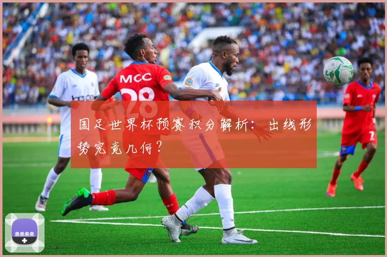 国足世界杯预赛积分解析:出线形势究竟几何?