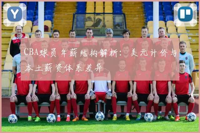 CBA球员年薪结构解析:美元计价与本土薪资体系差异
