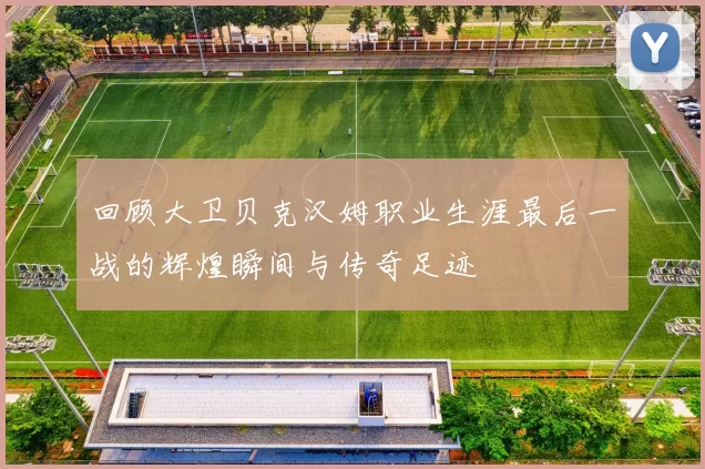 回顾大卫贝克汉姆职业生涯最后一战的辉煌瞬间与传奇足迹