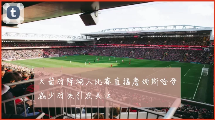 火箭对阵湖人比赛直播詹姆斯哈登威少对决引发关注